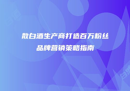 散白酒生产商打造百万粉丝品牌营销策略指南