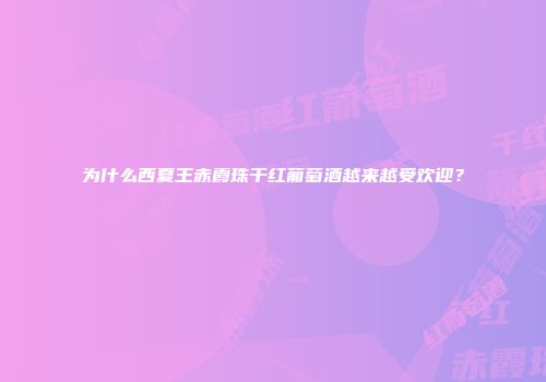 为什么西夏王赤霞珠干红葡萄酒越来越受欢迎？
