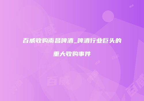 百威收购南昌啤酒_啤酒行业巨头的重大收购事件