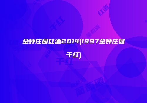 金钟庄园红酒2014(1997金钟庄园干红)