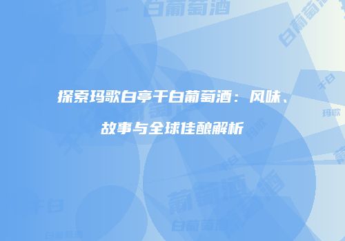 探索玛歌白亭干白葡萄酒：风味、故事与全球佳酿解析