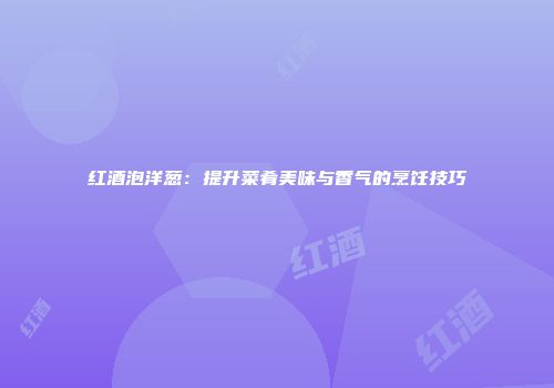 红酒泡洋葱：提升菜肴美味与香气的烹饪技巧