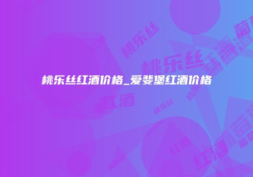 桃乐丝红酒价格_爱斐堡红酒价格