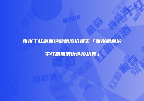 张裕干红解百纳葡萄酒价格表「张裕解百纳干红葡萄酒优选价格表」