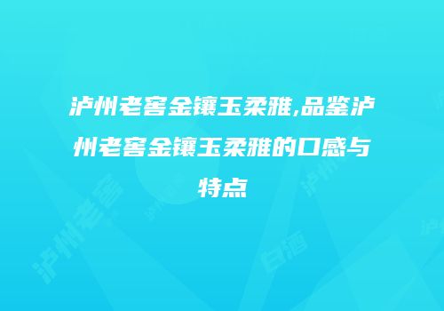 泸州老窖金镶玉柔雅,品鉴泸州老窖金镶玉柔雅的口感与特点