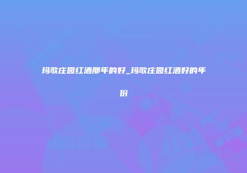 玛歌庄园红酒那年的好_玛歌庄园红酒好的年份