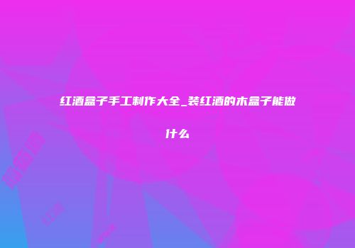 红酒盒子手工制作大全_装红酒的木盒子能做什么