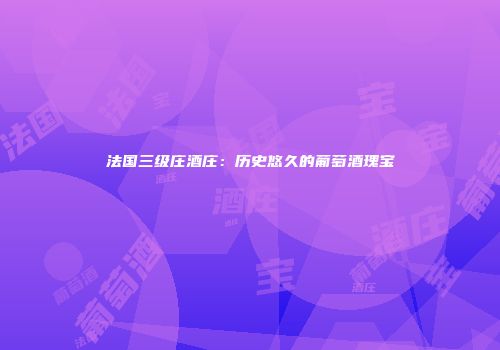 法国三级庄酒庄：历史悠久的葡萄酒瑰宝