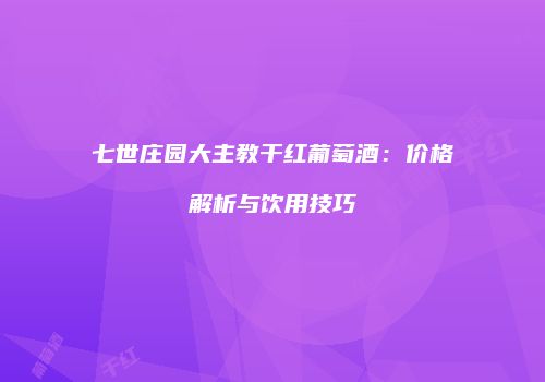 七世庄园大主教干红葡萄酒：价格解析与饮用技巧