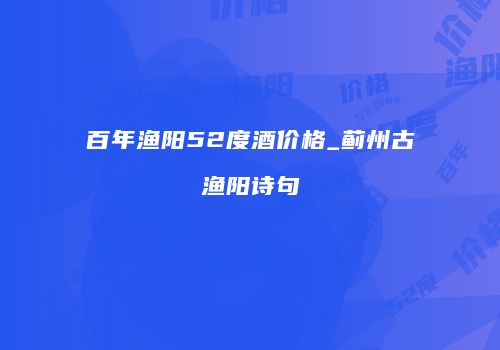 百年渔阳52度酒价格_蓟州古渔阳诗句