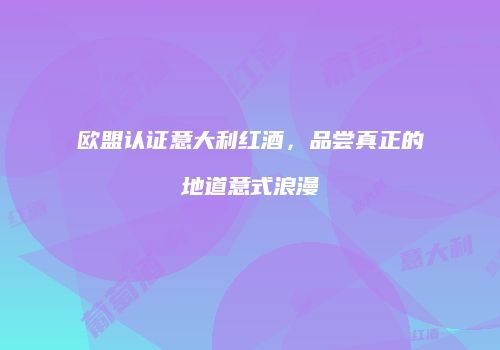 欧盟认证意大利红酒，品尝真正的地道意式浪漫