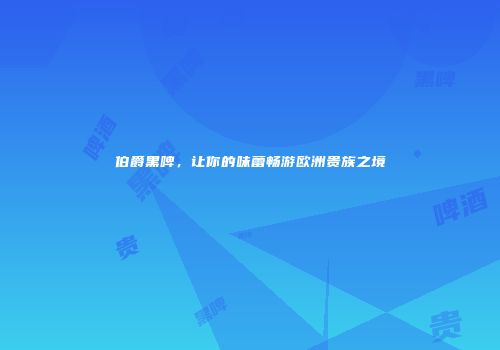 伯爵黑啤，让你的味蕾畅游欧洲贵族之境