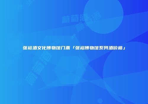 张裕酒文化博物馆门票「张裕博物馆系列酒价格」