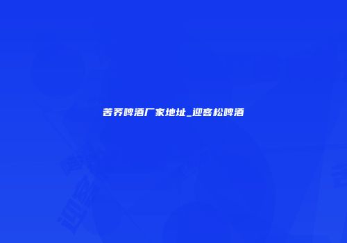 苦荞啤酒厂家地址_迎客松啤酒