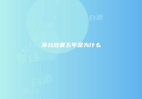 茅台放置五年是为什么