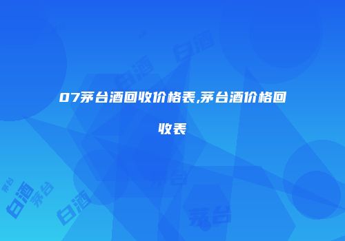07茅台酒回收价格表,茅台酒价格回收表