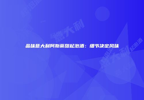 品味意大利阿斯蒂甜起泡酒：细节决定风味