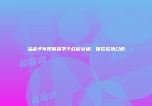 品鉴卡本妮索维农干红葡萄酒，体验优质口感