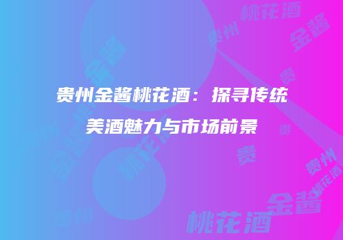 贵州金酱桃花酒：探寻传统美酒魅力与市场前景