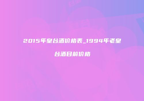 2015年皇台酒价格表_1994年老皇台酒目前价格