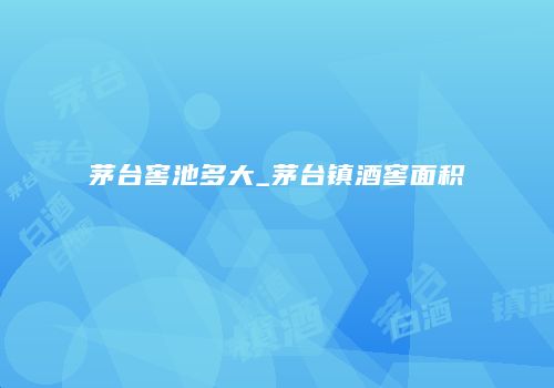 茅台窖池多大_茅台镇酒窖面积