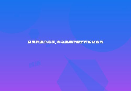 蓝贝啤酒价格表,青岛蓝奥啤酒系列价格查询