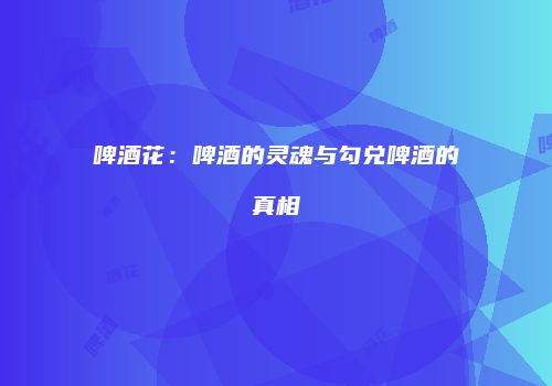 啤酒花：啤酒的灵魂与勾兑啤酒的真相
