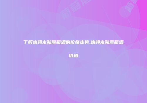 了解格姆米勒葡萄酒的价格走势,格姆米勒葡萄酒价格