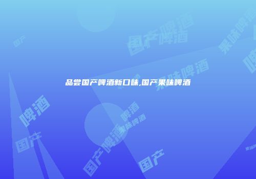 品尝国产啤酒新口味,国产果味啤酒