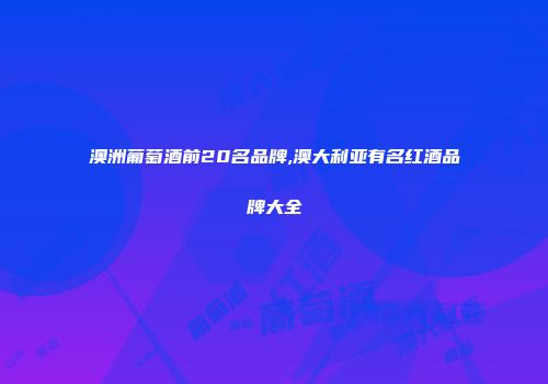 澳洲葡萄酒前20名品牌,澳大利亚有名红酒品牌大全