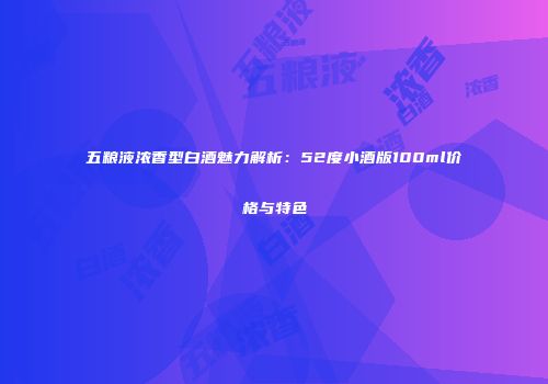 五粮液浓香型白酒魅力解析：52度小酒版100ml价格与特色