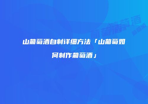 山葡萄酒自制详细方法「山葡萄如何制作葡萄酒」
