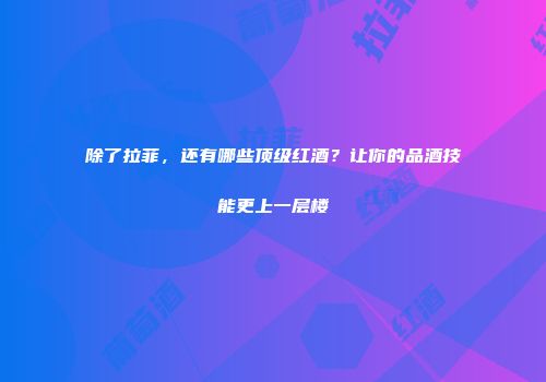 除了拉菲，还有哪些顶级红酒？让你的品酒技能更上一层楼