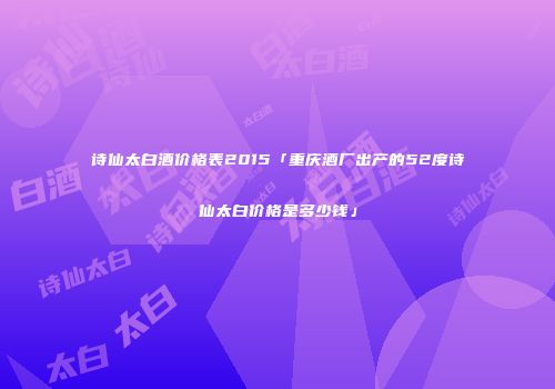 诗仙太白酒价格表2015「重庆酒厂出产的52度诗仙太白价格是多少钱」