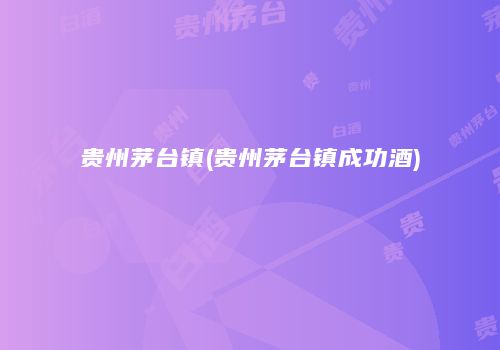 贵州茅台镇(贵州茅台镇成功酒)