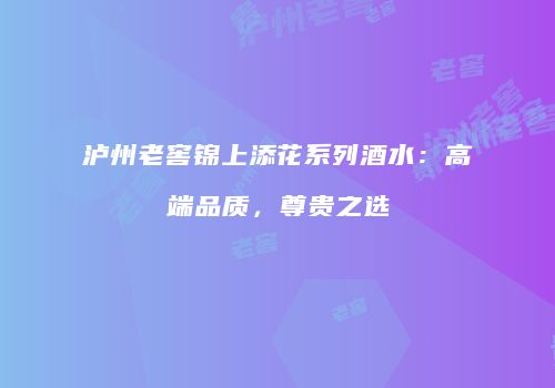 泸州老窖锦上添花系列酒水：高端品质，尊贵之选