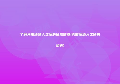 了解天佑德酒人之德的价格信息(天佑德酒人之德价格表)