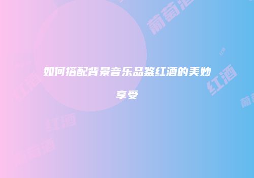 如何搭配背景音乐品鉴红酒的美妙享受