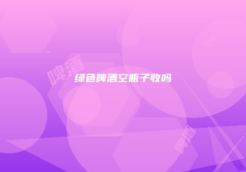 绿色啤酒空瓶子收吗