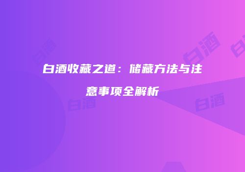 白酒收藏之道：储藏方法与注意事项全解析