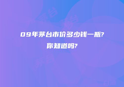 09年茅台市价多少钱一瓶?你知道吗?