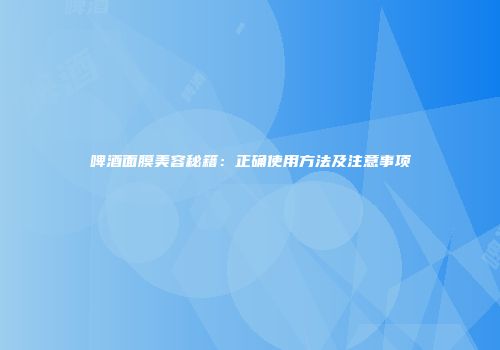 啤酒面膜美容秘籍：正确使用方法及注意事项