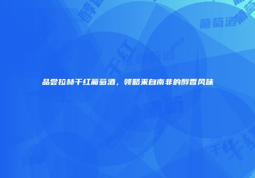 品尝拉赫干红葡萄酒，领略来自南非的醇香风味