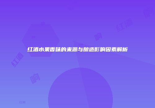 红酒水果香味的来源与酿造影响因素解析