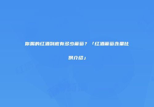 你喝的红酒到底有多少葡萄？「红酒葡萄含量比例介绍」