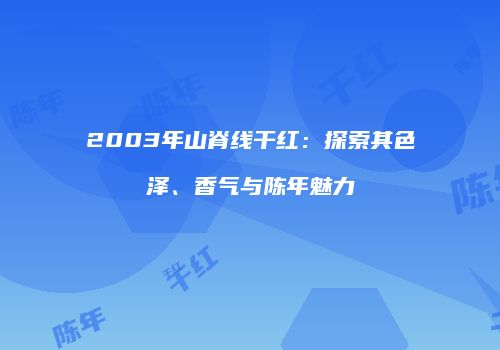 2003年山脊线干红：探索其色泽、香气与陈年魅力