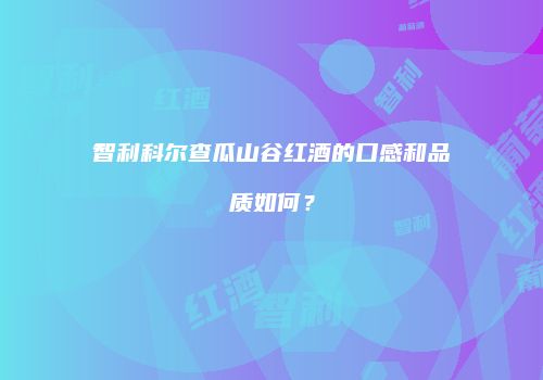 智利科尔查瓜山谷红酒的口感和品质如何？