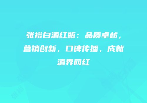 张裕白酒红瓶：品质卓越，营销创新，口碑传播，成就酒界网红