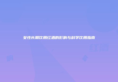 女性长期饮用红酒的影响与科学饮用指南