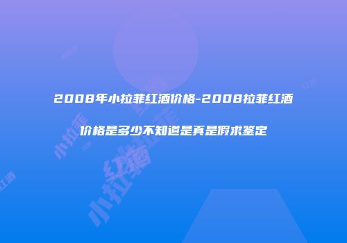 2008年小拉菲红酒价格-2008拉菲红酒价格是多少不知道是真是假求鉴定